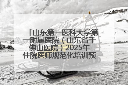 山东第一医科大学第一附属医院（山东省千佛山医院）2025年住院医师规范化培训预招收简章发布
