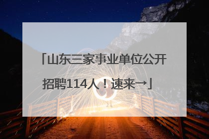 山东三家事业单位公开招聘114人！速来→
