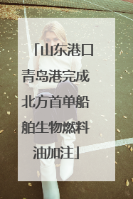 山东港口青岛港完成北方首单船舶生物燃料油加注