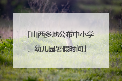 山西多地公布中小学、幼儿园暑假时间
