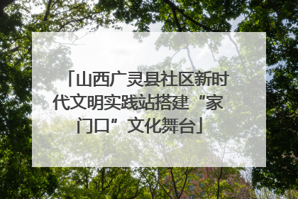山西广灵县社区新时代文明实践站搭建“家门口”文化舞台