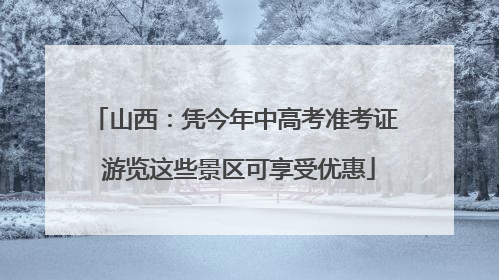 山西：凭今年中高考准考证 游览这些景区可享受优惠