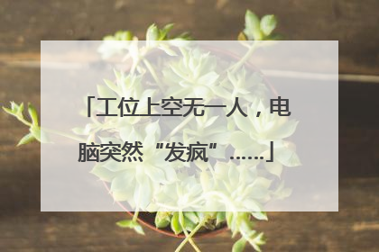工位上空无一人，电脑突然“发疯”……
