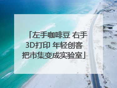 左手咖啡豆 右手3D打印 年轻创客把市集变成实验室