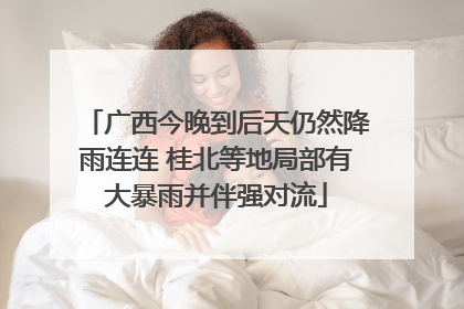 广西今晚到后天仍然降雨连连 桂北等地局部有大暴雨并伴强对流