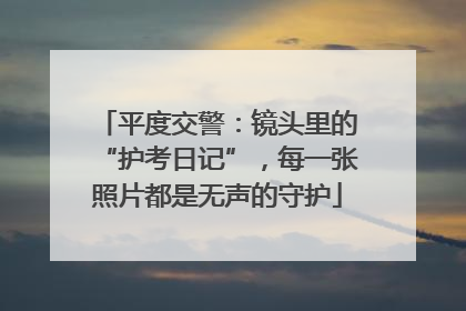 平度交警：镜头里的“护考日记”，每一张照片都是无声的守护