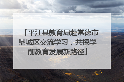 平江县教育局赴常德市鼎城区交流学习，共探学前教育发展新路径