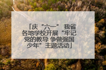 庆“六一” 我省各地学校开展“牢记党的教导 争做强国少年”主题活动