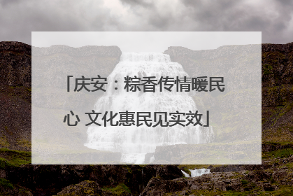 庆安：粽香传情暖民心 文化惠民见实效
