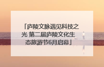 庐陵文脉遇见科技之光 第二届庐陵文化生态旅游节6月启幕