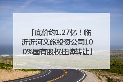 底价约1.27亿！临沂沂河文旅投资公司100%国有股权挂牌转让