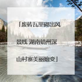 废砖瓦里砌出风景线 湖南靖州深山村寨美丽嬗变