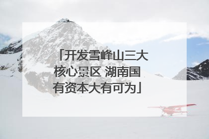 开发雪峰山三大核心景区 湖南国有资本大有可为