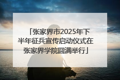 张家界市2025年下半年征兵宣传启动仪式在张家界学院圆满举行