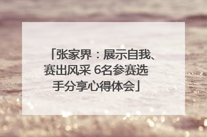 张家界：展示自我、赛出风采 6名参赛选手分享心得体会