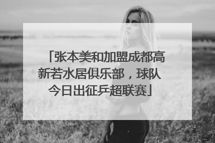 张本美和加盟成都高新若水居俱乐部，球队今日出征乒超联赛