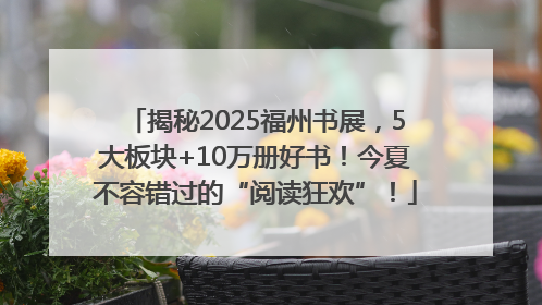 揭秘2025福州书展，5大板块+10万册好书！今夏不容错过的“阅读狂欢”！