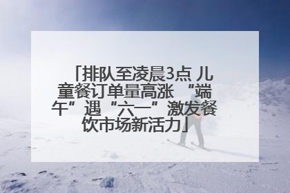 排队至凌晨3点 儿童餐订单量高涨 “端午”遇“六一”激发餐饮市场新活力