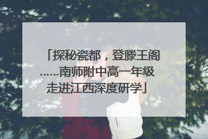 探秘瓷都，登滕王阁……南师附中高一年级走进江西深度研学