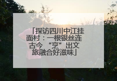 探访四川中江挂面村：一根银丝连古今 “烹”出文旅融合好滋味