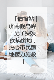 情报站｜济南晚高峰一男子突发疾病倒地，热心市民跪地接力施救