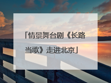情景舞台剧《长路当歌》走进北京