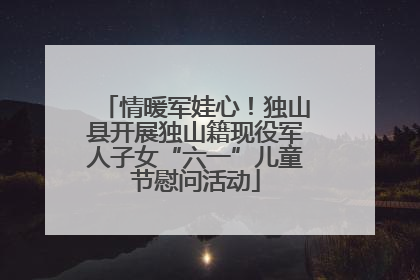 情暖军娃心！独山县开展独山籍现役军人子女“六一”儿童节慰问活动