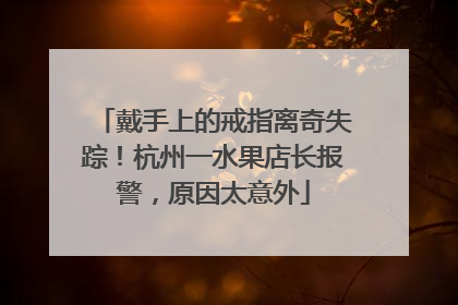 戴手上的戒指离奇失踪！杭州一水果店长报警，原因太意外