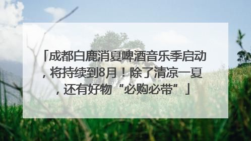 成都白鹿消夏啤酒音乐季启动，将持续到8月！除了清凉一夏，还有好物“必购必带”