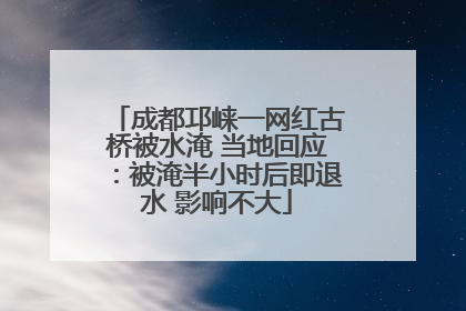 成都邛崃一网红古桥被水淹 当地回应：被淹半小时后即退水 影响不大