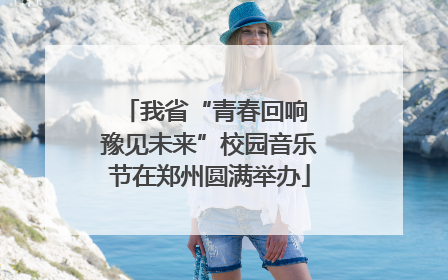 我省“青春回响 豫见未来”校园音乐节在郑州圆满举办