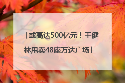 或高达500亿元！王健林甩卖48座万达广场