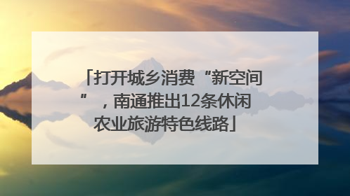 打开城乡消费“新空间”，南通推出12条休闲农业旅游特色线路