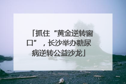 抓住“黄金逆转窗口”，长沙举办糖尿病逆转公益沙龙