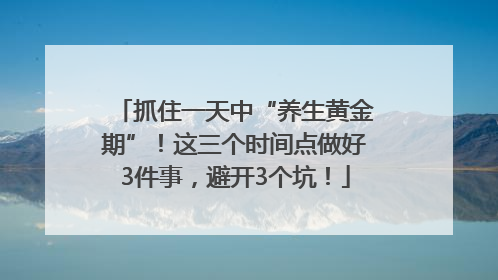 抓住一天中“养生黄金期”！这三个时间点做好3件事，避开3个坑！