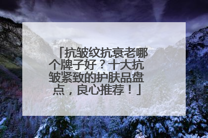抗皱纹抗衰老哪个牌子好？十大抗皱紧致的护肤品盘点，良心推荐！