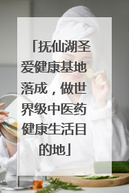 抚仙湖圣爱健康基地落成,做世界级中医药健康生活目的地