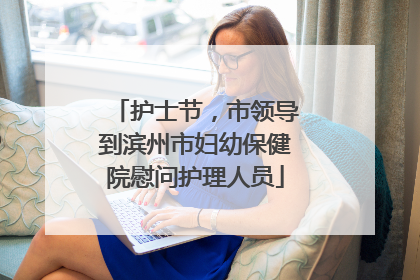 护士节，市领导到滨州市妇幼保健院慰问护理人员