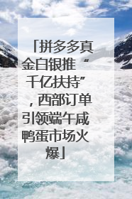 拼多多真金白银推“千亿扶持”，西部订单引领端午咸鸭蛋市场火爆