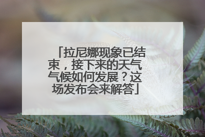 拉尼娜现象已结束，接下来的天气气候如何发展？这场发布会来解答