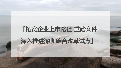 拓宽企业上市路径 重磅文件深入推进深圳综合改革试点