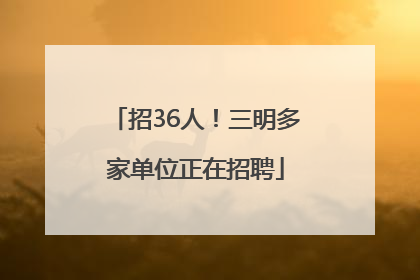 招36人！三明多家单位正在招聘
