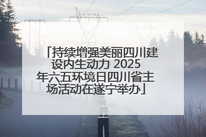 持续增强美丽四川建设内生动力 2025年六五环境日四川省主场活动在遂宁举办