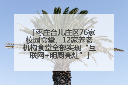 枣庄台儿庄区76家校园食堂、12家养老机构食堂全部实现“互联网+明厨亮灶”