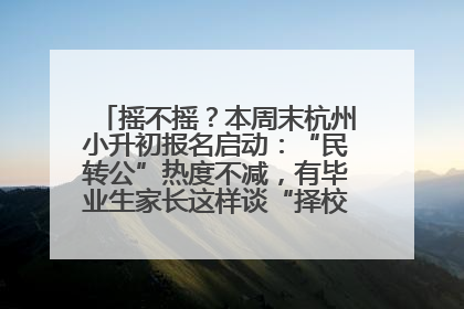 摇不摇？本周末杭州小升初报名启动：“民转公”热度不减，有毕业生家长这样谈“择校真相”……