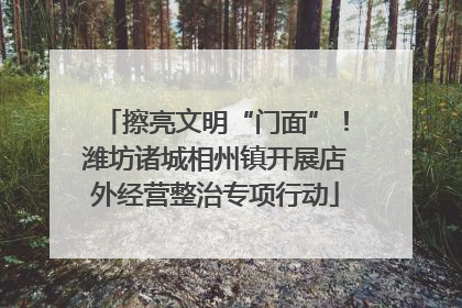擦亮文明“门面”！潍坊诸城相州镇开展店外经营整治专项行动