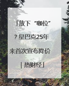 放下“咖位”？星巴克25年来首次宣布降价｜热财经