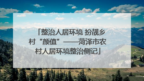 整治人居环境 扮靓乡村“颜值”——菏泽市农村人居环境整治侧记