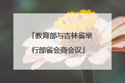 教育部与吉林省举行部省会商会议