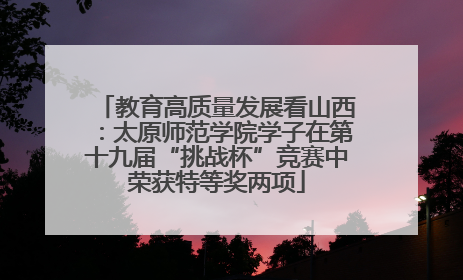 教育高质量发展看山西：太原师范学院学子在第十九届“挑战杯”竞赛中荣获特等奖两项
